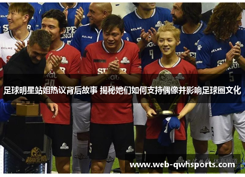 足球明星站姐热议背后故事 揭秘她们如何支持偶像并影响足球圈文化 足球明星站姐热议背后故事 揭秘她们如何支持偶像并影响足球圈文化