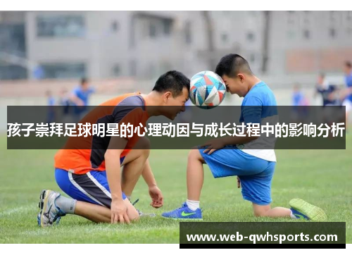 孩子崇拜足球明星的心理动因与成长过程中的影响分析 孩子崇拜足球明星的心理动因与成长过程中的影响分析