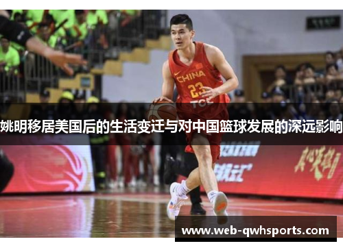 姚明移居美国后的生活变迁与对中国篮球发展的深远影响 姚明移居美国后的生活变迁与对中国篮球发展的深远影响