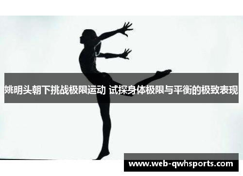 姚明头朝下挑战极限运动 试探身体极限与平衡的极致表现 姚明头朝下挑战极限运动 试探身体极限与平衡的极致表现