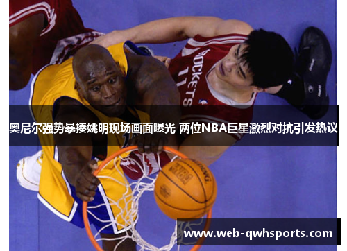 奥尼尔强势暴揍姚明现场画面曝光 两位NBA巨星激烈对抗引发热议 奥尼尔强势暴揍姚明现场画面曝光 两位NBA巨星激烈对抗引发热议