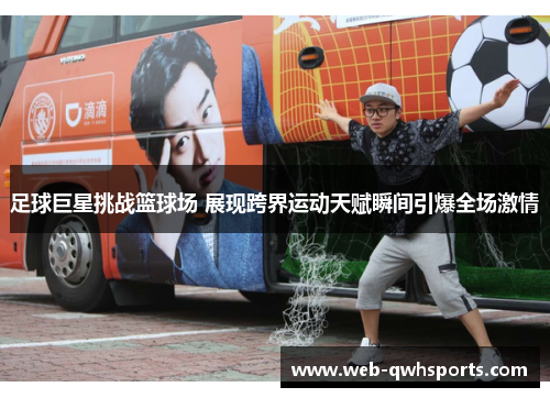 足球巨星挑战篮球场 展现跨界运动天赋瞬间引爆全场激情 足球巨星挑战篮球场 展现跨界运动天赋瞬间引爆全场激情