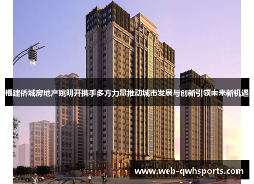 福建侨城房地产姚明开携手多方力量推动城市发展与创新引领未来新机遇