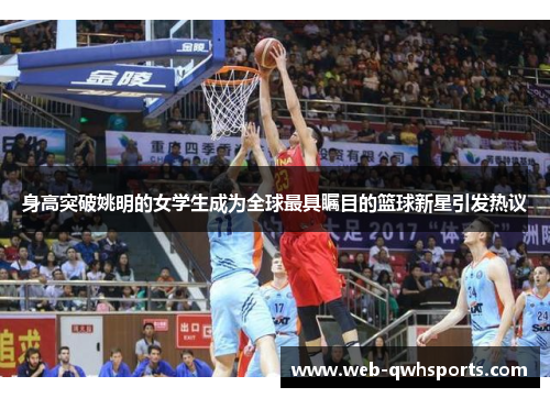 身高突破姚明的女学生成为全球最具瞩目的篮球新星引发热议 身高突破姚明的女学生成为全球最具瞩目的篮球新星引发热议