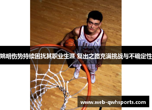姚明伤势持续困扰其职业生涯 复出之路充满挑战与不确定性