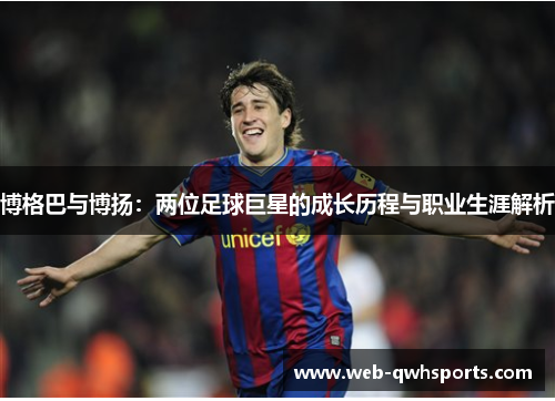 博格巴与博扬:两位足球巨星的成长历程与职业生涯解析 博格巴与博扬:两位足球巨星的成长历程与职业生涯解析