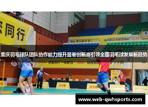 重庆羽毛球队团队协作能力提升显著创新高引领全国羽毛球发展新趋势