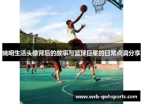 姚明生活头像背后的故事与篮球巨星的日常点滴分享