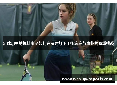 足球明星的模特妻子如何在聚光灯下平衡家庭与事业的双重挑战