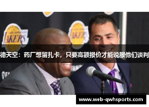 德天空：药厂想留扎卡，只要高额报价才能说服他们谈判