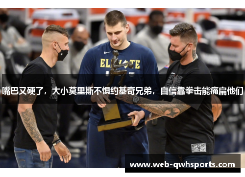 嘴巴又硬了,大小莫里斯不惧约基奇兄弟,自信靠拳击能痛扁他们 嘴巴又硬了,大小莫里斯不惧约基奇兄弟,自信靠拳击能痛扁他们