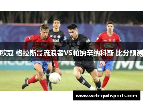 欧冠 格拉斯哥流浪者VS帕纳辛纳科斯 比分预测 欧冠 格拉斯哥流浪者VS帕纳辛纳科斯 比分预测