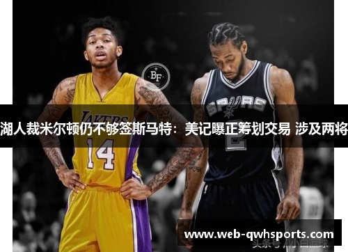 湖人裁米尔顿仍不够签斯马特:美记曝正筹划交易 涉及两将 湖人裁米尔顿仍不够签斯马特:美记曝正筹划交易 涉及两将