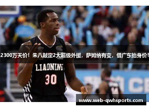 2300万天价！朱八敲定2大超级外援，萨姆纳有变，借广东抬身价！